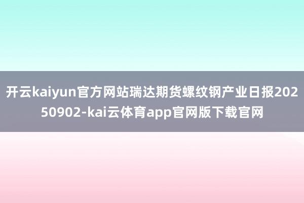 开云kaiyun官方网站瑞达期货螺纹钢产业日报20250902-kai云体育app官网版下载官网