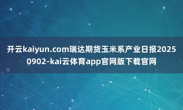 开云kaiyun.com瑞达期货玉米系产业日报20250902-kai云体育app官网版下载官网