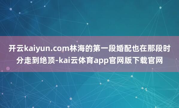 开云kaiyun.com林海的第一段婚配也在那段时分走到绝顶-kai云体育app官网版下载官网