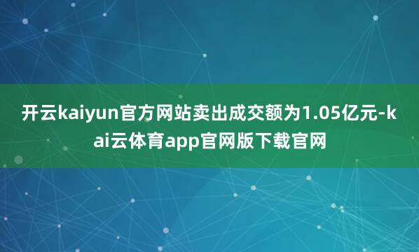 开云kaiyun官方网站卖出成交额为1.05亿元-kai云体育app官网版下载官网