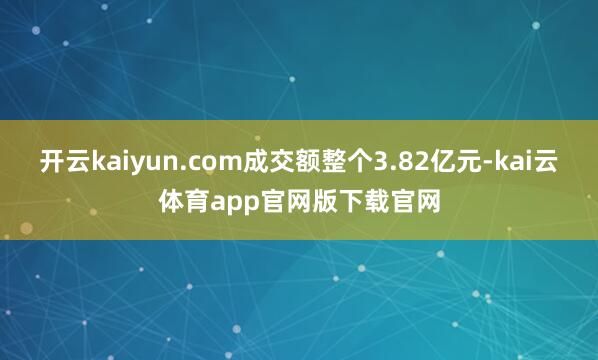 开云kaiyun.com成交额整个3.82亿元-kai云体育app官网版下载官网