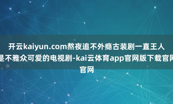 开云kaiyun.com熬夜追不外瘾古装剧一直王人是不雅众可爱的电视剧-kai云体育app官网版下载官网