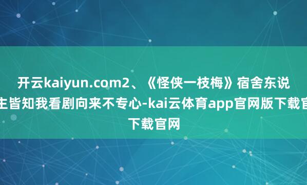 开云kaiyun.com2、《怪侠一枝梅》宿舍东说念主皆知我看剧向来不专心-kai云体育app官网版下载官网