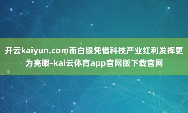 开云kaiyun.com而白银凭借科技产业红利发挥更为亮眼-kai云体育app官网版下载官网