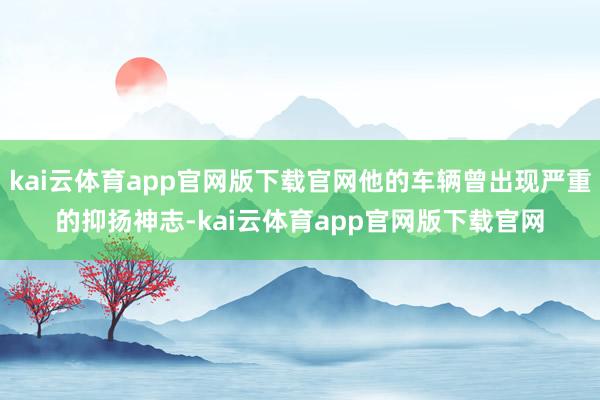 kai云体育app官网版下载官网他的车辆曾出现严重的抑扬神志-kai云体育app官网版下载官网