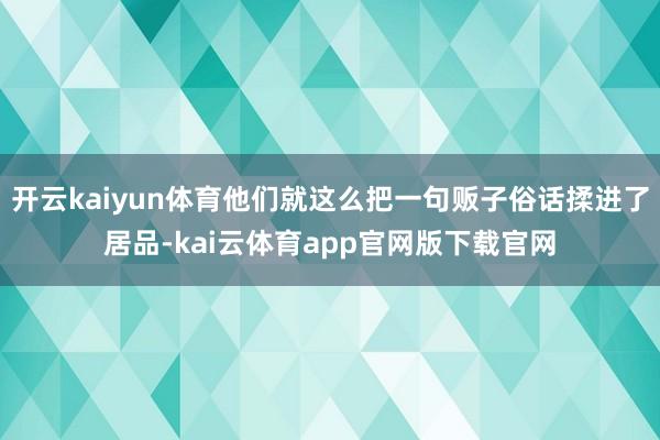 开云kaiyun体育他们就这么把一句贩子俗话揉进了居品-kai云体育app官网版下载官网