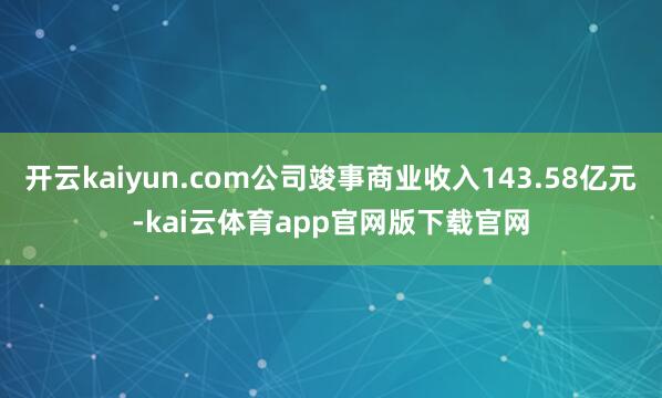 开云kaiyun.com公司竣事商业收入143.58亿元-kai云体育app官网版下载官网