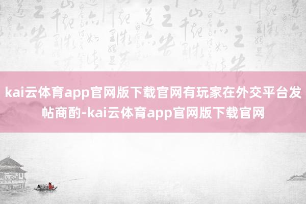 kai云体育app官网版下载官网有玩家在外交平台发帖商酌-kai云体育app官网版下载官网