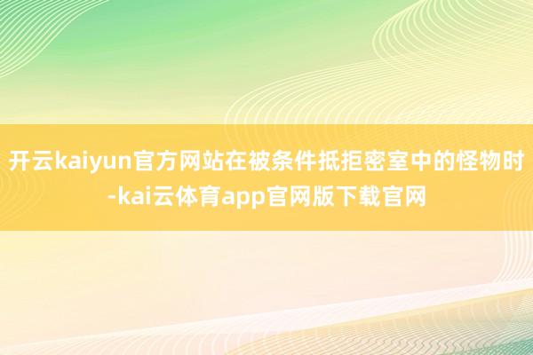 开云kaiyun官方网站在被条件抵拒密室中的怪物时-kai云体育app官网版下载官网