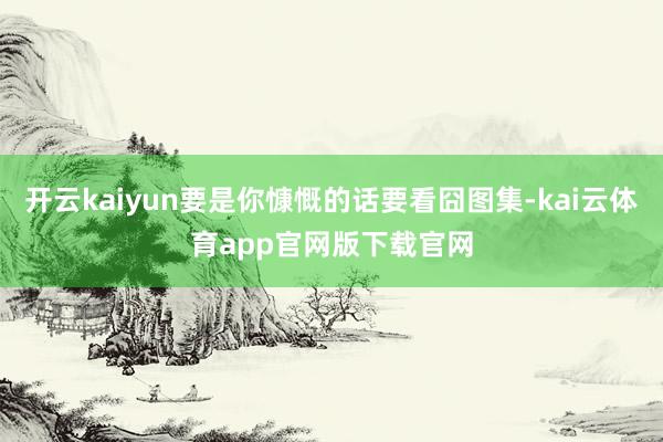 开云kaiyun要是你慷慨的话要看囧图集-kai云体育app官网版下载官网