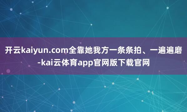 开云kaiyun.com全靠她我方一条条拍、一遍遍磨-kai云体育app官网版下载官网