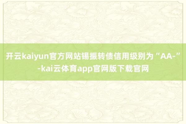 开云kaiyun官方网站锡振转债信用级别为“AA-”-kai云体育app官网版下载官网
