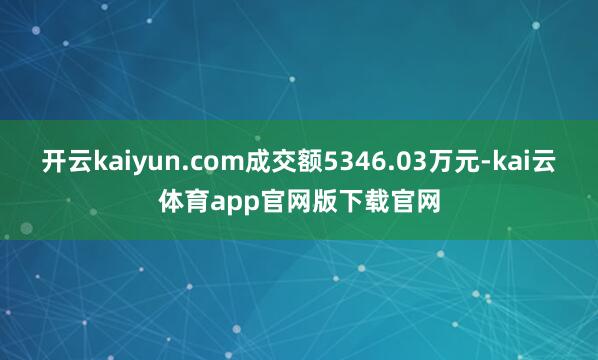 开云kaiyun.com成交额5346.03万元-kai云体育app官网版下载官网