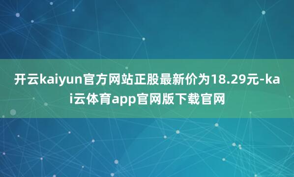开云kaiyun官方网站正股最新价为18.29元-kai云体育app官网版下载官网