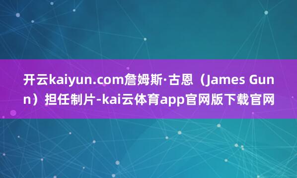 开云kaiyun.com詹姆斯·古恩（James Gunn）担任制片-kai云体育app官网版下载官网