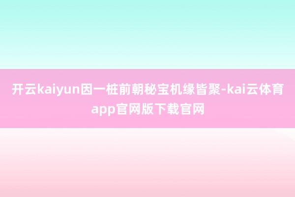 开云kaiyun因一桩前朝秘宝机缘皆聚-kai云体育app官网版下载官网