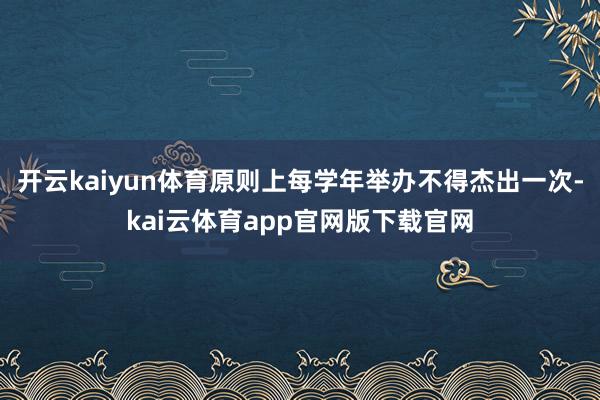 开云kaiyun体育原则上每学年举办不得杰出一次-kai云体育app官网版下载官网