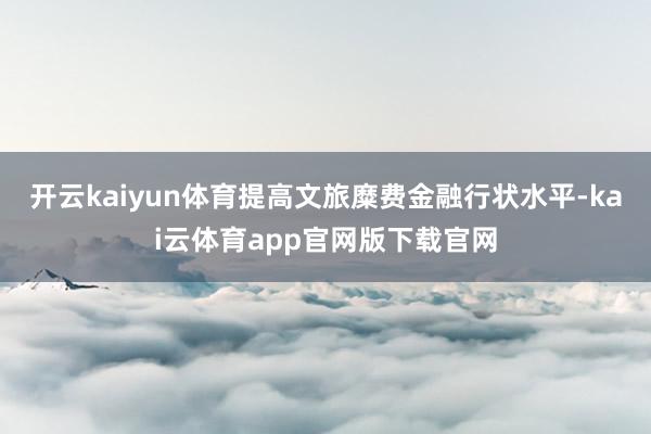 开云kaiyun体育提高文旅糜费金融行状水平-kai云体育app官网版下载官网