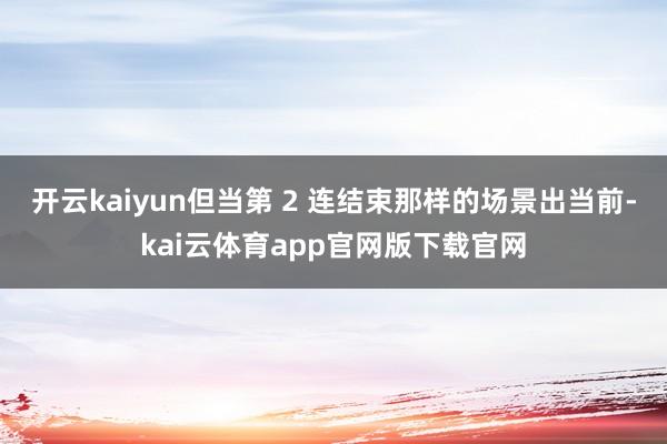 开云kaiyun但当第 2 连结束那样的场景出当前-kai云体育app官网版下载官网