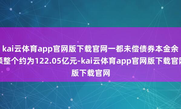 kai云体育app官网版下载官网一都未偿债券本金余额整个约为122.05亿元-kai云体育app官网版下载官网