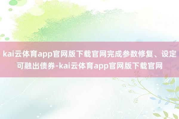 kai云体育app官网版下载官网完成参数修复、设定可融出债券-kai云体育app官网版下载官网