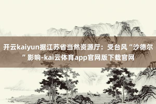 开云kaiyun据江苏省当然资源厅：受台风“沙德尔”影响-kai云体育app官网版下载官网