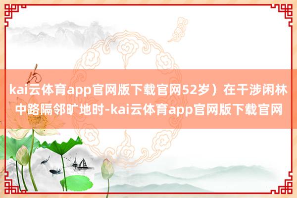 kai云体育app官网版下载官网52岁）在干涉闲林中路隔邻旷地时-kai云体育app官网版下载官网