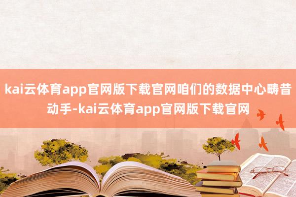 kai云体育app官网版下载官网咱们的数据中心畴昔动手-kai云体育app官网版下载官网