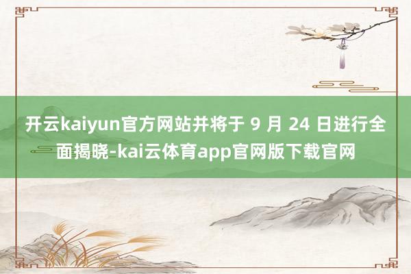 开云kaiyun官方网站并将于 9 月 24 日进行全面揭晓-kai云体育app官网版下载官网