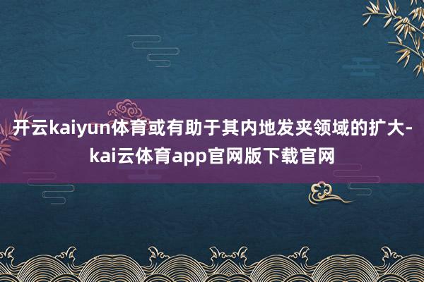 开云kaiyun体育或有助于其内地发夹领域的扩大-kai云体育app官网版下载官网