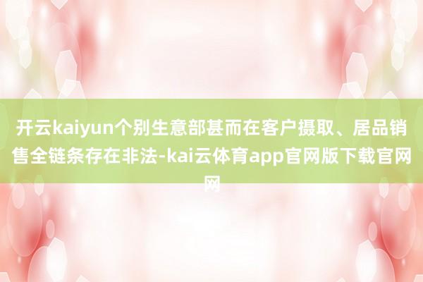 开云kaiyun个别生意部甚而在客户摄取、居品销售全链条存在非法-kai云体育app官网版下载官网