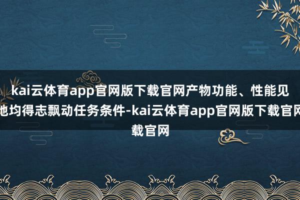 kai云体育app官网版下载官网产物功能、性能见地均得志飘动任务条件-kai云体育app官网版下载官网