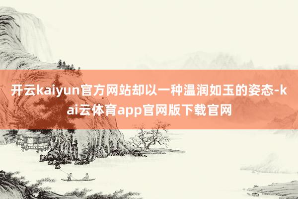 开云kaiyun官方网站却以一种温润如玉的姿态-kai云体育app官网版下载官网