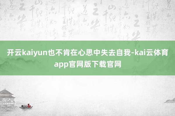 开云kaiyun也不肯在心思中失去自我-kai云体育app官网版下载官网