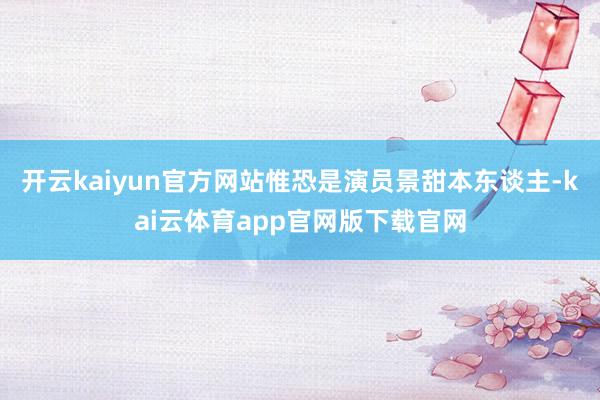 开云kaiyun官方网站惟恐是演员景甜本东谈主-kai云体育app官网版下载官网