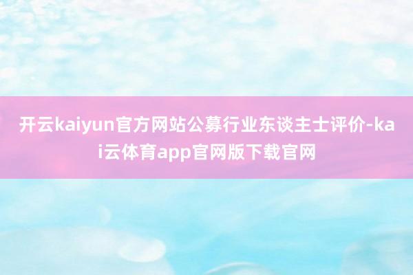 开云kaiyun官方网站　　公募行业东谈主士评价-kai云体育app官网版下载官网