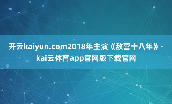 开云kaiyun.com2018年主演《敌营十八年》-kai云体育app官网版下载官网