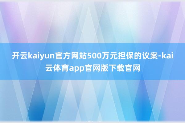开云kaiyun官方网站500万元担保的议案-kai云体育app官网版下载官网