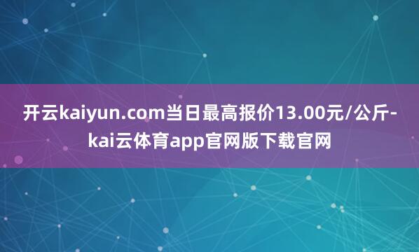 开云kaiyun.com当日最高报价13.00元/公斤-kai云体育app官网版下载官网