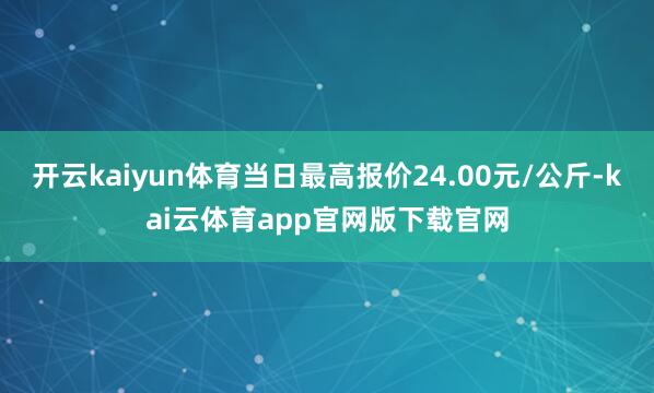 开云kaiyun体育当日最高报价24.00元/公斤-kai云体育app官网版下载官网