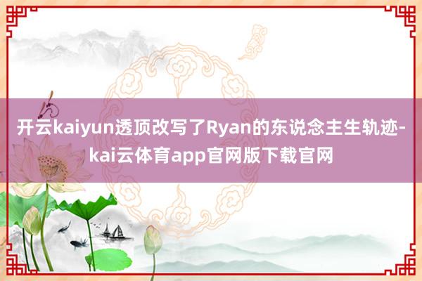 开云kaiyun透顶改写了Ryan的东说念主生轨迹-kai云体育app官网版下载官网