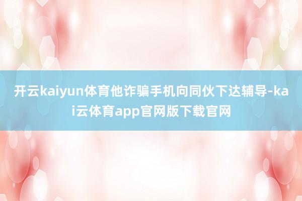 开云kaiyun体育他诈骗手机向同伙下达辅导-kai云体育app官网版下载官网