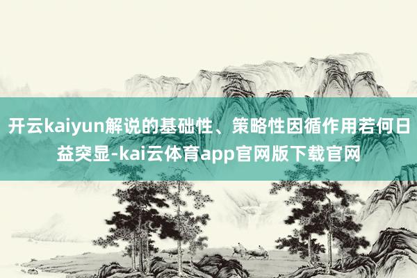 开云kaiyun解说的基础性、策略性因循作用若何日益突显-kai云体育app官网版下载官网