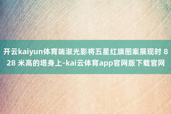开云kaiyun体育端淑光影将五星红旗图案展现时 828 米高的塔身上-kai云体育app官网版下载官网