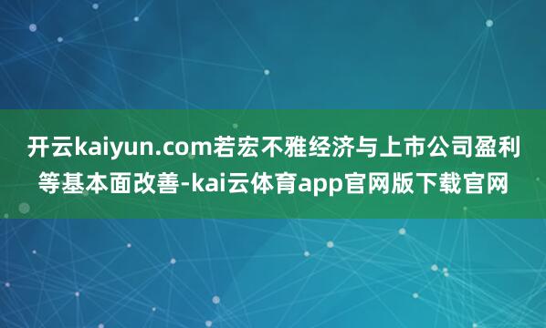开云kaiyun.com若宏不雅经济与上市公司盈利等基本面改善-kai云体育app官网版下载官网