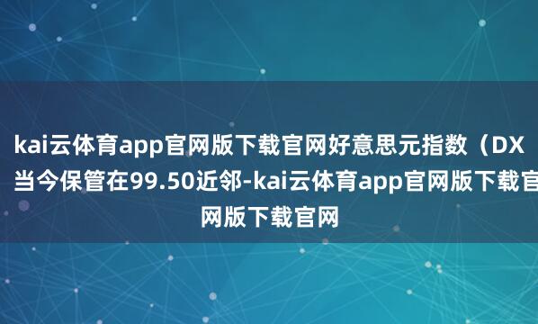 kai云体育app官网版下载官网好意思元指数(DXY)当今保管在99.50近邻-kai云体育app官网版下载官网