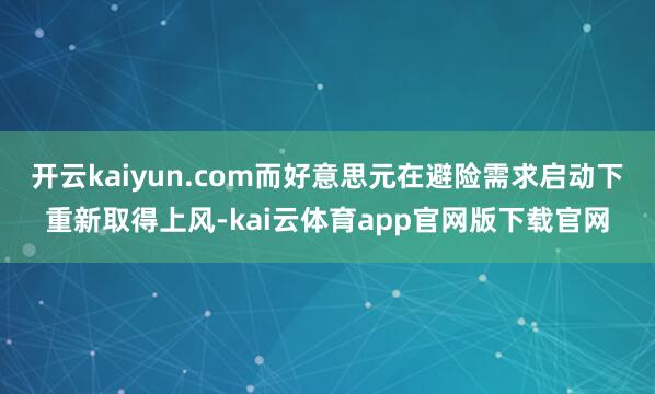 开云kaiyun.com而好意思元在避险需求启动下重新取得上风-kai云体育app官网版下载官网