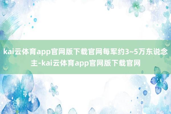 kai云体育app官网版下载官网每军约3~5万东说念主-kai云体育app官网版下载官网