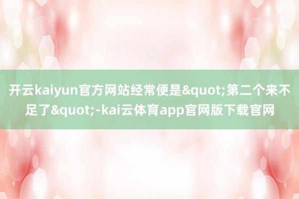 开云kaiyun官方网站经常便是"第二个来不足了"-kai云体育app官网版下载官网