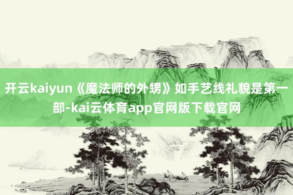 开云kaiyun《魔法师的外甥》如手艺线礼貌是第一部-kai云体育app官网版下载官网